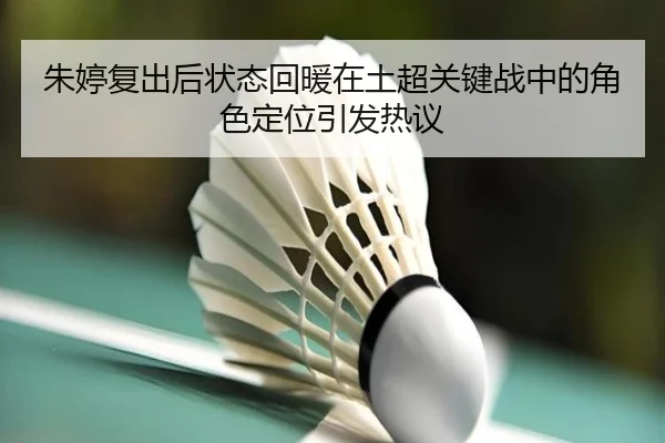 朱婷复出后状态回暖在土超关键战中的角色定位引发热议