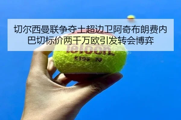 切尔西曼联争夺土超边卫阿奇布朗费内巴切标价两千万欧引发转会博弈