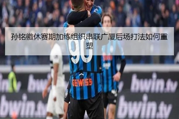孙铭徽休赛期加练组织串联广厦后场打法如何重塑